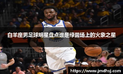 白羊座男足球明星盘点谁是绿茵场上的火象之星