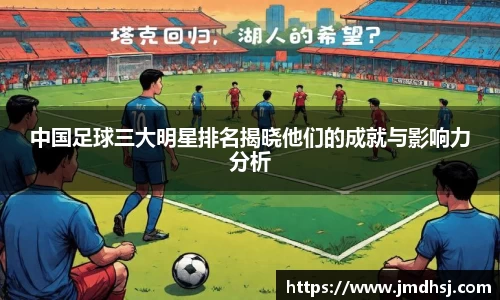 中国足球三大明星排名揭晓他们的成就与影响力分析