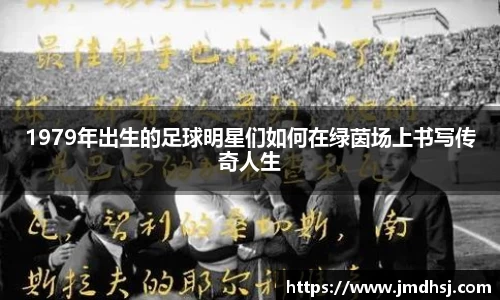 1979年出生的足球明星们如何在绿茵场上书写传奇人生